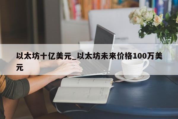以太坊十亿美元_以太坊未来价格100万美元