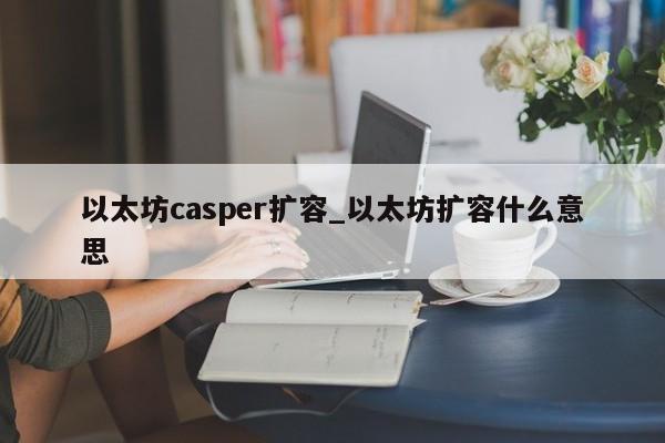 以太坊casper扩容_以太坊扩容什么意思