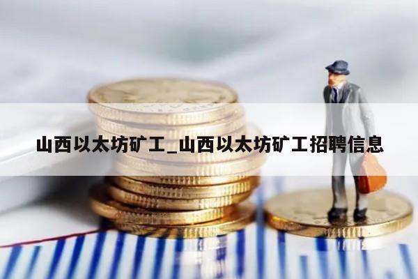 山西以太坊矿工_山西以太坊矿工招聘信息
