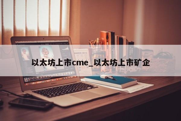 以太坊上市cme_以太坊上市矿企