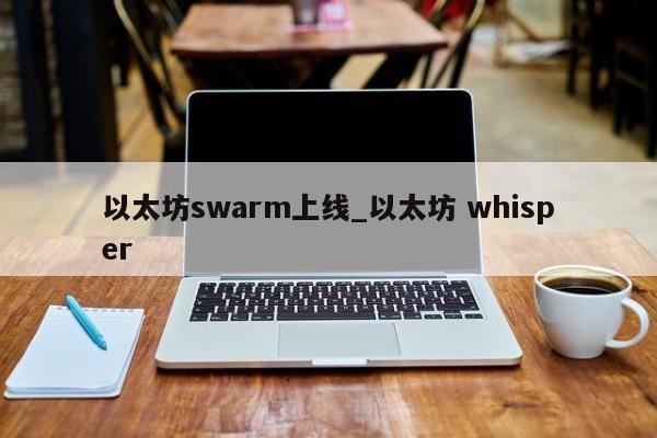 以太坊swarm上线_以太坊 whisper