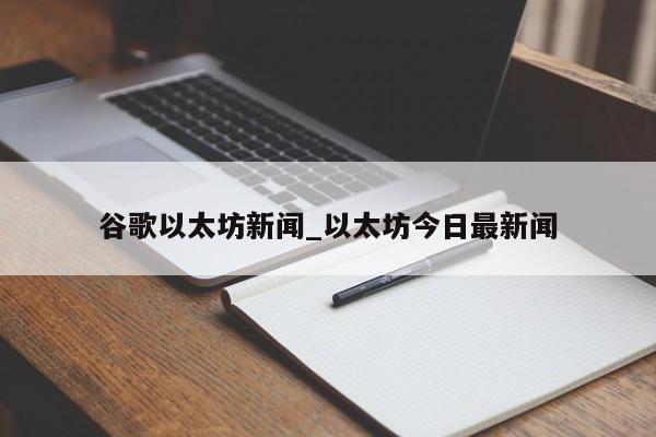 谷歌以太坊新闻_以太坊今日最新闻