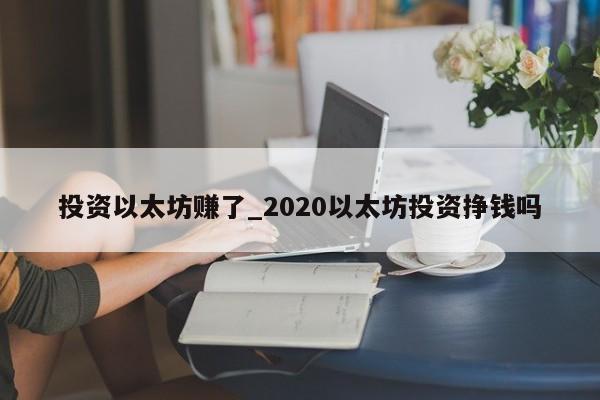 投资以太坊赚了_2020以太坊投资挣钱吗