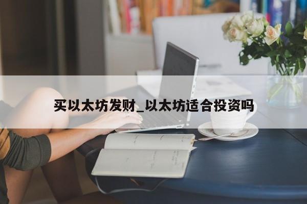买以太坊发财_以太坊适合投资吗