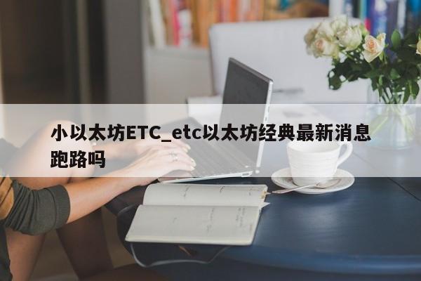 小以太坊ETC_etc以太坊经典最新消息跑路吗