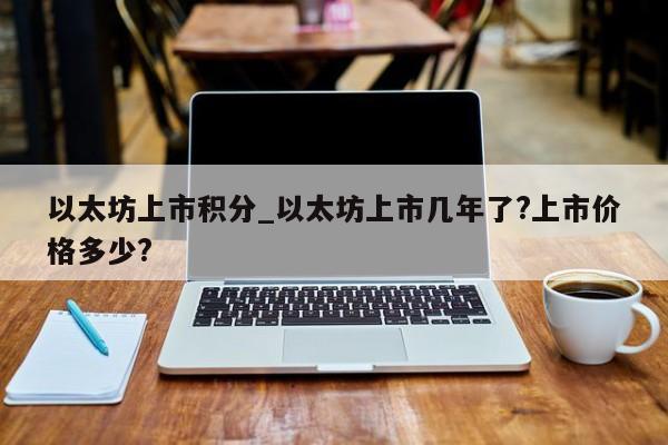 以太坊上市积分_以太坊上市几年了?上市价格多少?