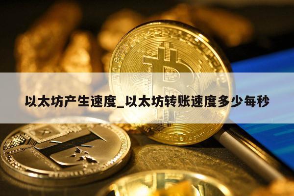 以太坊产生速度_以太坊转账速度多少每秒