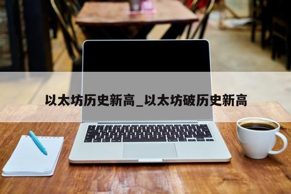 以太坊历史新高_以太坊破历史新高