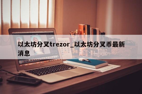 以太坊分叉trezor_以太坊分叉币最新消息