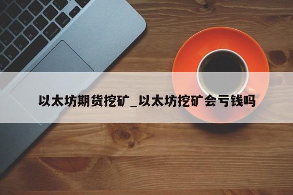 以太坊期货挖矿_以太坊挖矿会亏钱吗