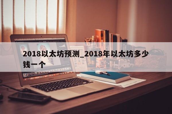 2018以太坊预测_2018年以太坊多少钱一个