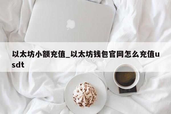 以太坊小额充值_以太坊钱包官网怎么充值usdt