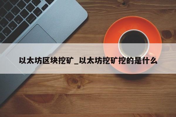 以太坊区块挖矿_以太坊挖矿挖的是什么
