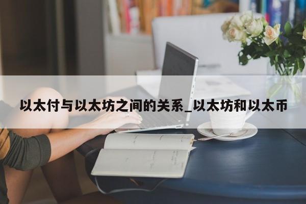 以太付与以太坊之间的关系_以太坊和以太币