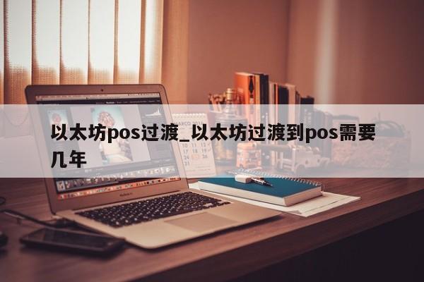 以太坊pos过渡_以太坊过渡到pos需要几年