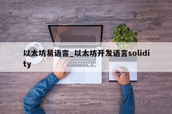 以太坊易语言_以太坊开发语言solidity