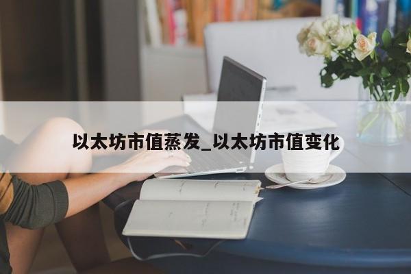 以太坊市值蒸发_以太坊市值变化