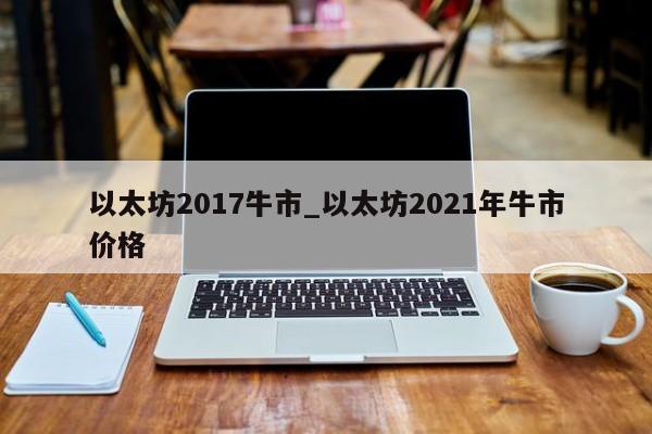 以太坊2017牛市_以太坊2021年牛市价格