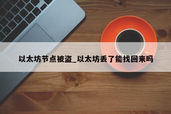 以太坊节点被盗_以太坊丢了能找回来吗