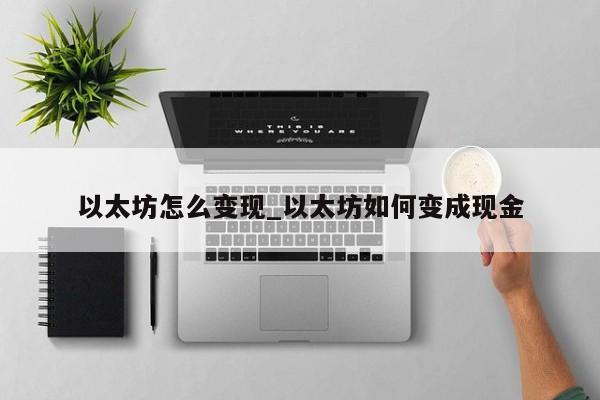 以太坊怎么变现_以太坊如何变成现金
