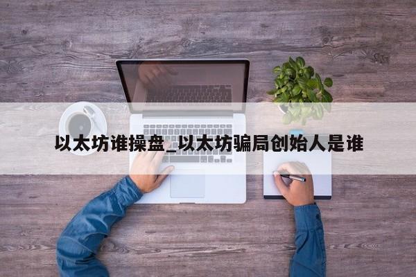 以太坊谁操盘_以太坊骗局创始人是谁