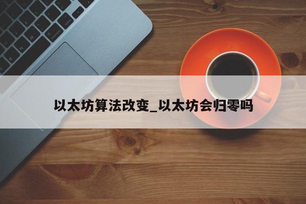以太坊算法改变_以太坊会归零吗