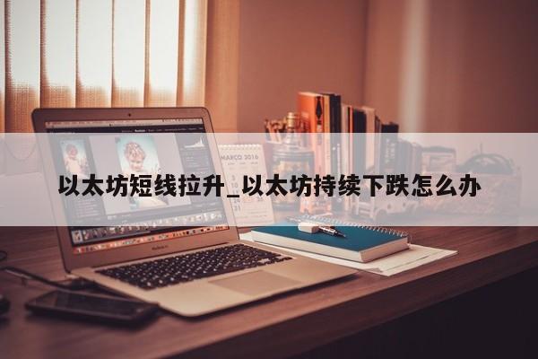 以太坊短线拉升_以太坊持续下跌怎么办