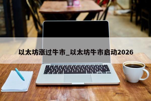 以太坊涨过牛市_以太坊牛市启动2026