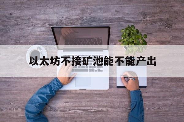 以太坊不接矿池能不能产出_以太坊不能挖矿后以太经典未来