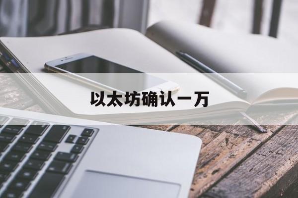 以太坊确认一万_以太坊需要多少个确认 以太坊确认一万_以太坊需要多少个确认