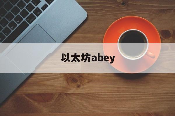 以太坊abey_以太坊浏览器下载安装